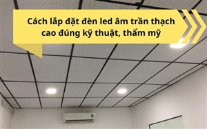 Cách lắp đặt đèn led âm trần thạch cao đúng kỹ thuật, thẩm mỹ Cách lắp đặt đèn led âm trần thạch cao đúng kỹ thuật, thẩm mỹ