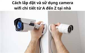 Cách lắp đặt và sử dụng camera wifi chi tiết từ A đến Z tại nhà Cách lắp đặt và sử dụng camera wifi chi tiết từ A đến Z tại nhà